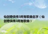 仙剑奇侠传3所有歌曲名字（仙剑奇侠传3所有歌曲）
