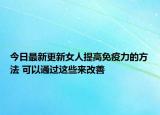 今日最新更新女人提高免疫力的方法 可以通过这些来改善