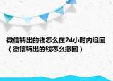 微信转出的钱怎么在24小时内追回（微信转出的钱怎么撤回）