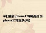 今日更新iphone12琼版是什么iphone12琼版多少钱