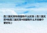 真三国无双和帝国有什么区别（真三国无双4和真三国无双4帝国有什么不同哪个更好玩）