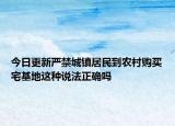 今日更新严禁城镇居民到农村购买宅基地这种说法正确吗