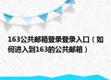 163公共邮箱登录登录入口（如何进入到163的公共邮箱）