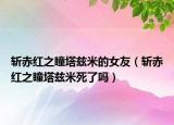 斩赤红之瞳塔兹米的女友（斩赤红之瞳塔兹米死了吗）