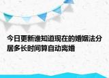 今日更新谁知道现在的婚姻法分居多长时间算自动离婚