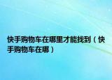 快手购物车在哪里才能找到（快手购物车在哪）