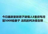 今日最新更新男子送情人8套房每月留5000给妻子 法院的判决很合理