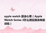 apple watch 游泳心率（Apple Watch Series 3怎么测量游泳体能训练）