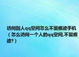 访问别人qq空间怎么不留痕迹手机（怎么访问一个人的qq空间,不留痕迹?）