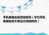 手机录屏去掉顶部时间（华为手机录屏如何不要显示顶部时间）