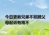 今日更新兄弟不照顾父母起诉有用不
