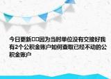今日更新﻿﻿因为当时单位没有交接好我有2个公积金账户如何查取已经不动的公积金账户