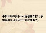 手机tft屏幕和oled屏幕哪个好（手机屏幕OLED和TFT哪个更好?）