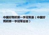 中国好舞蹈第一季冠军赛（中国好舞蹈第一季冠军是谁）
