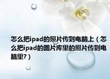 怎么把ipad的照片传到电脑上（怎么把ipad的图片库里的照片传到电脑里?）