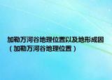 加勒万河谷地理位置以及地形成因（加勒万河谷地理位置）
