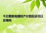 今日更新离婚财产分割后还可以反悔吗