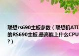 联想rs690主板参数（联想机ATI的RS690主板,最高能上什么CPU?）