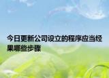 今日更新公司设立的程序应当经果哪些步骤