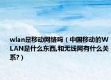 wlan是移动网络吗（中国移动的WLAN是什么东西,和无线网有什么关系?）