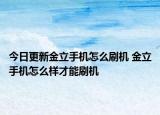 今日更新金立手机怎么刷机 金立手机怎么样才能刷机