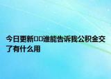 今日更新﻿﻿谁能告诉我公积金交了有什么用