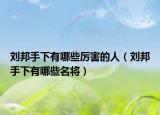 刘邦手下有哪些厉害的人（刘邦手下有哪些名将）