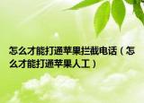 怎么才能打通苹果拦截电话（怎么才能打通苹果人工）