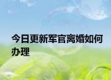 今日更新军官离婚如何办理
