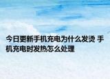 今日更新手机充电为什么发烫 手机充电时发热怎么处理
