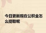 今日更新现在公积金怎么提取呢