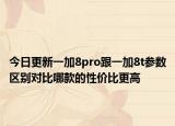 今日更新一加8pro跟一加8t参数区别对比哪款的性价比更高