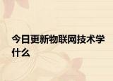 今日更新物联网技术学什么