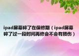 ipad屏幕碎了在保修期（ipad屏幕碎了过一段时间再修会不会有损伤）