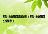 照片如何调高像素（照片如何调分辨率）