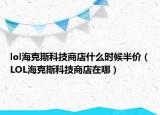 lol海克斯科技商店什么时候半价（LOL海克斯科技商店在哪）