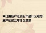 今日更新产证满五年是什么意思 房产证过五年什么意思