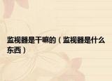 监视器是干嘛的（监视器是什么东西）