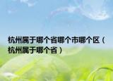 杭州属于哪个省哪个市哪个区（杭州属于哪个省）