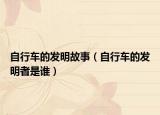 自行车的发明故事（自行车的发明者是谁）