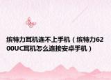 缤特力耳机连不上手机（缤特力6200UC耳机怎么连接安卓手机）
