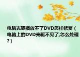 电脑光驱播放不了DVD怎样修复（电脑上的DVD光驱不见了,怎么处理?）