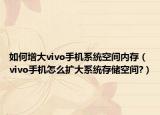 如何增大vivo手机系统空间内存（vivo手机怎么扩大系统存储空间?）