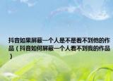 抖音如果屏蔽一个人是不是看不到他的作品（抖音如何屏蔽一个人看不到我的作品）
