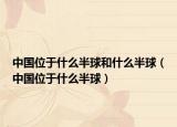 中国位于什么半球和什么半球（中国位于什么半球）