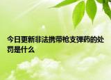 今日更新非法携带枪支弹药的处罚是什么