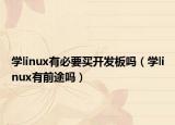 学linux有必要买开发板吗（学linux有前途吗）