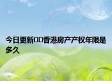 今日更新﻿﻿香港房产产权年限是多久