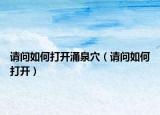请问如何打开涌泉穴（请问如何打开）