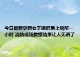 今日最新更新女子喝醉后上厕所一小时 消防现场救援结果让人无语了